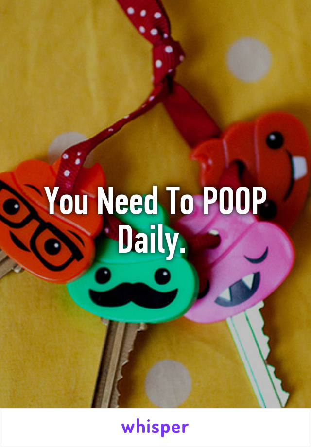 You Need To POOP Daily. 