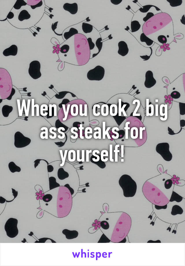 When you cook 2 big ass steaks for yourself!