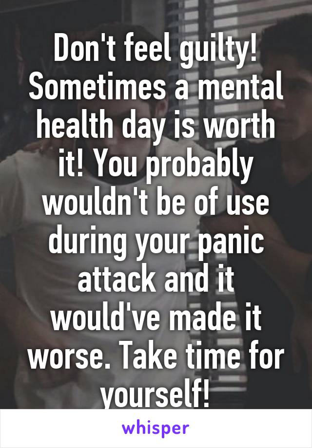 Don't feel guilty! Sometimes a mental health day is worth it! You probably wouldn't be of use during your panic attack and it would've made it worse. Take time for yourself!