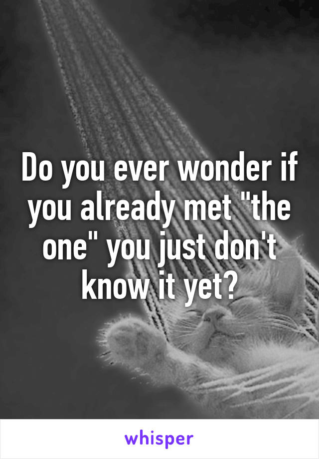 Do you ever wonder if you already met "the one" you just don't know it yet?