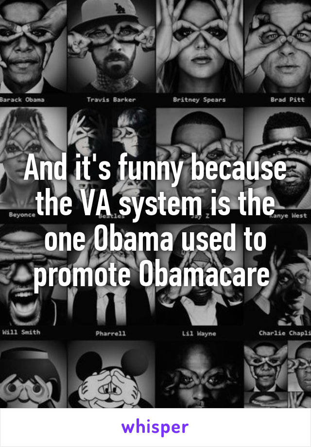 And it's funny because the VA system is the one Obama used to promote Obamacare 