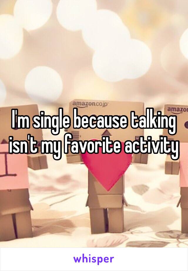 I'm single because talking isn't my favorite activity