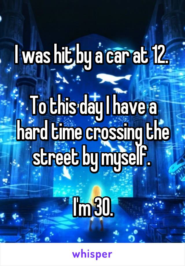 I was hit by a car at 12. 

To this day I have a hard time crossing the street by myself. 

I'm 30.