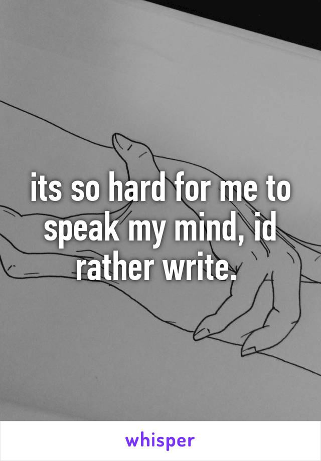 its so hard for me to speak my mind, id rather write. 