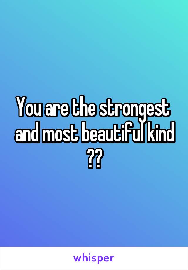 You are the strongest  and most beautiful kind ❤️