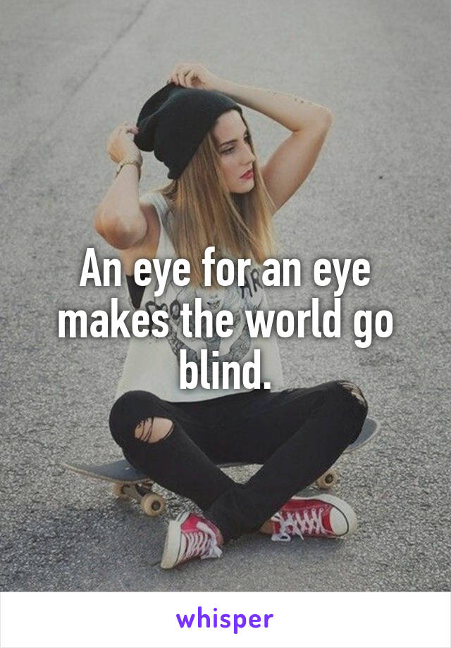 An eye for an eye makes the world go blind.