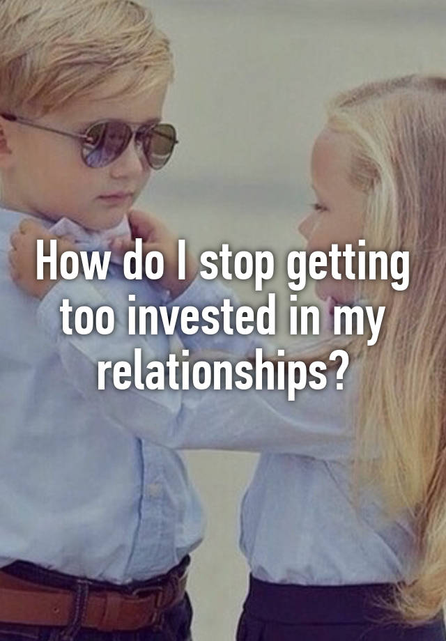 how-do-i-stop-getting-too-invested-in-my-relationships