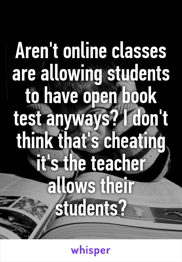 Aren't online classes are allowing students to have open book test anyways? I don't think that's cheating it's the teacher allows their students?