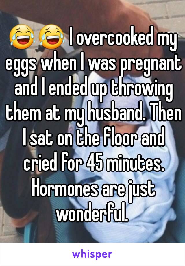 😂😂 I overcooked my eggs when I was pregnant and I ended up throwing them at my husband. Then I sat on the floor and cried for 45 minutes. Hormones are just wonderful. 