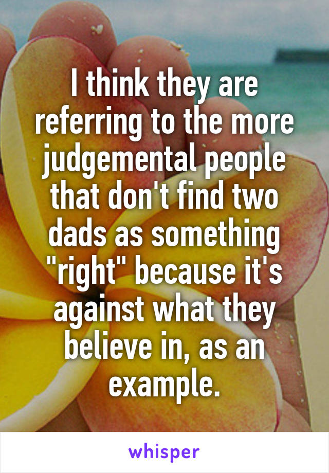 I think they are referring to the more judgemental people that don't find two dads as something "right" because it's against what they believe in, as an example.