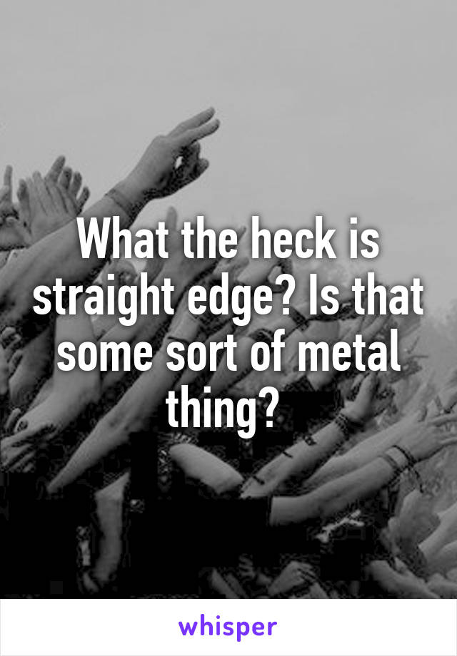 What the heck is straight edge? Is that some sort of metal thing? 