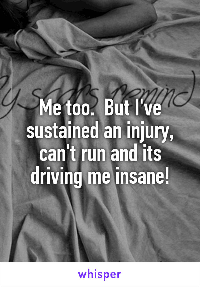 Me too.  But I've sustained an injury, can't run and its driving me insane!