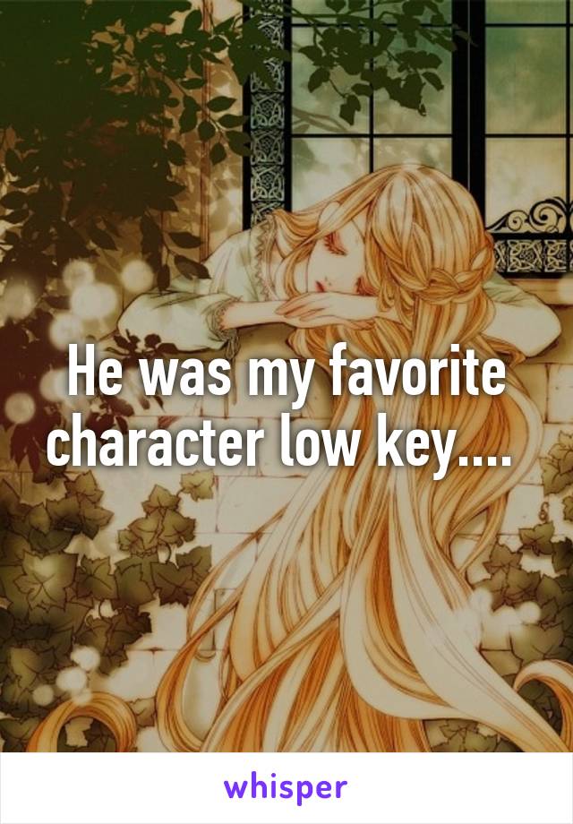 He was my favorite character low key.... 