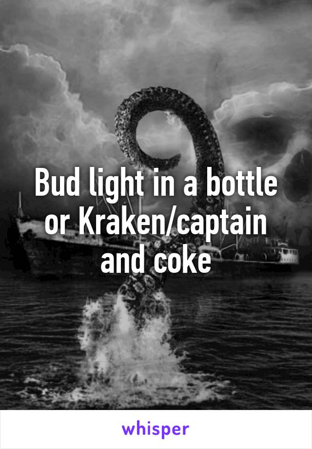 Bud light in a bottle or Kraken/captain and coke