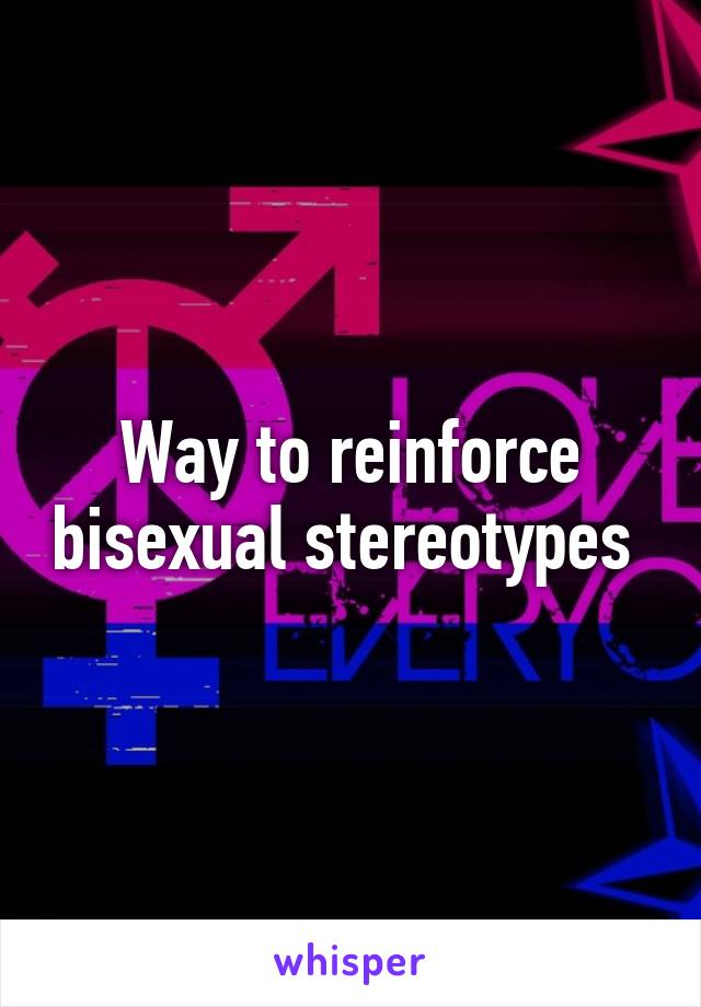Way to reinforce bisexual stereotypes 