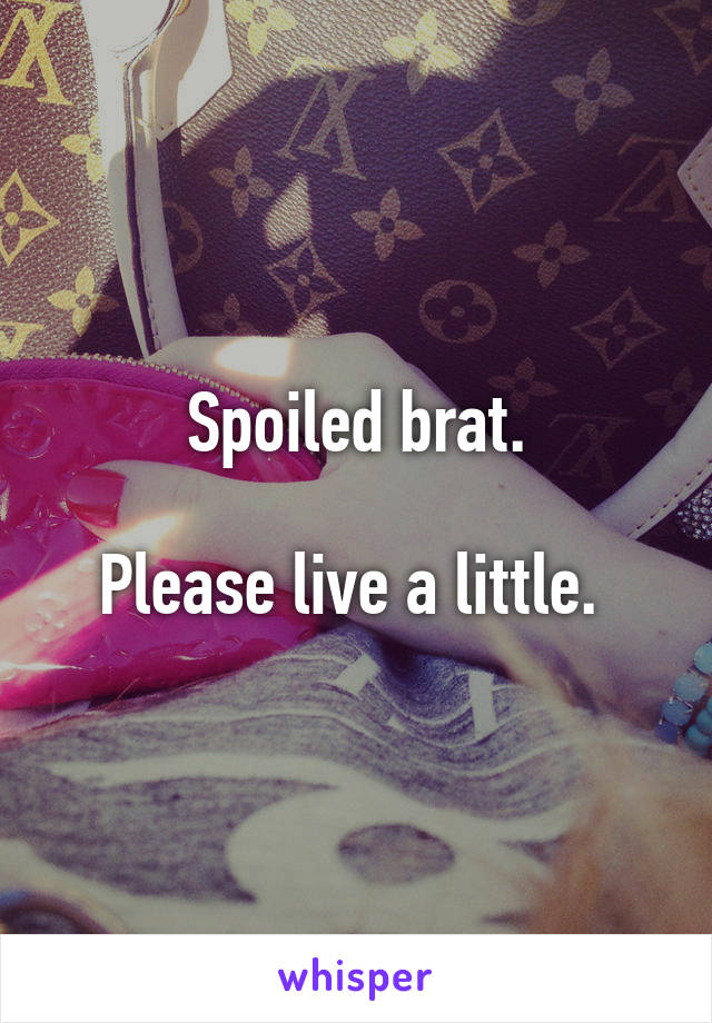 Spoiled brat.

Please live a little. 
