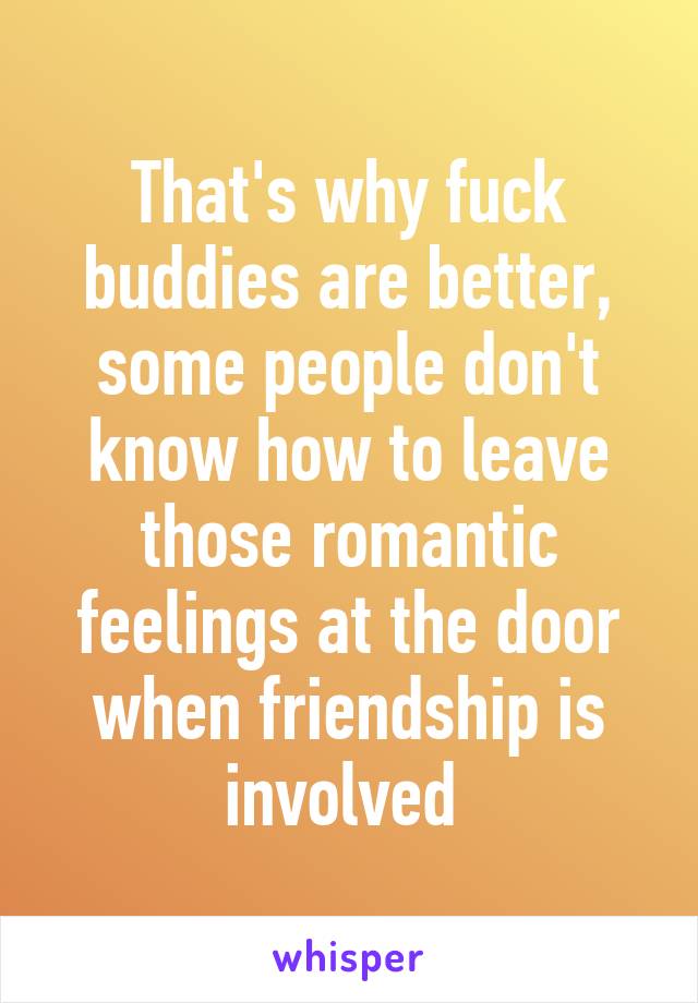 That's why fuck buddies are better, some people don't know how to leave those romantic feelings at the door when friendship is involved 