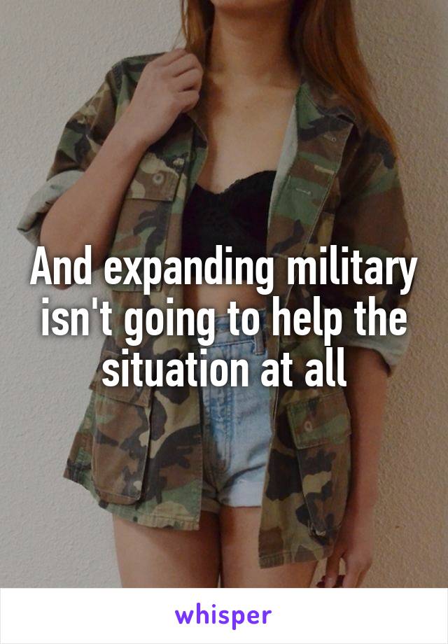 And expanding military isn't going to help the situation at all