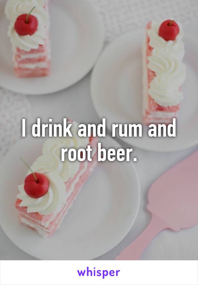 I drink and rum and root beer.
