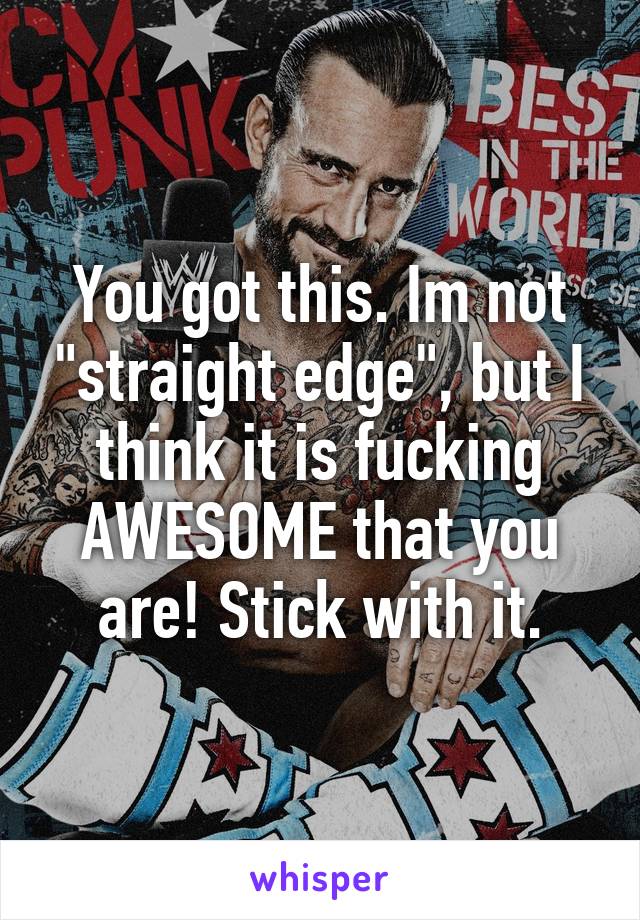 You got this. Im not "straight edge", but I think it is fucking AWESOME that you are! Stick with it.