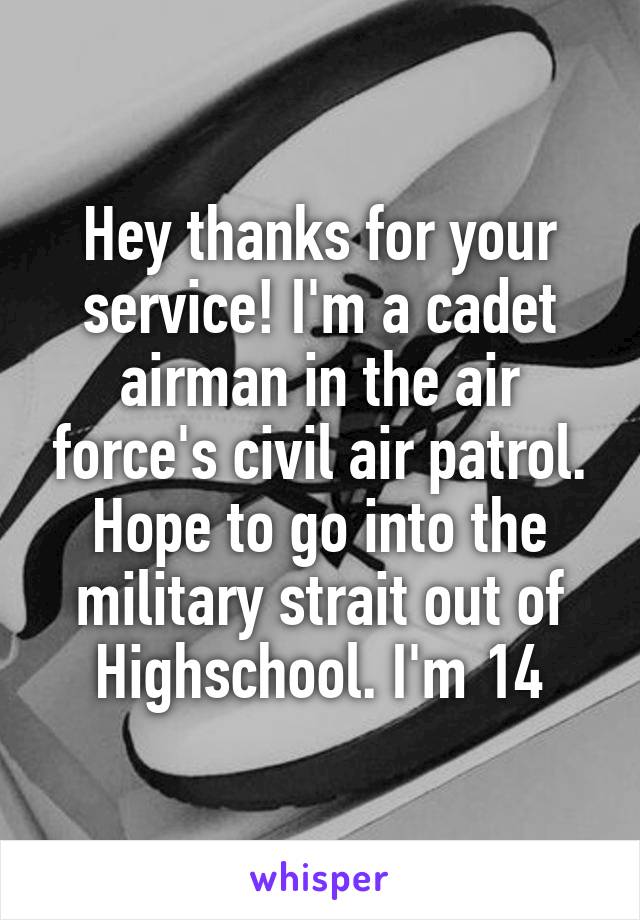 Hey thanks for your service! I'm a cadet airman in the air force's civil air patrol. Hope to go into the military strait out of Highschool. I'm 14