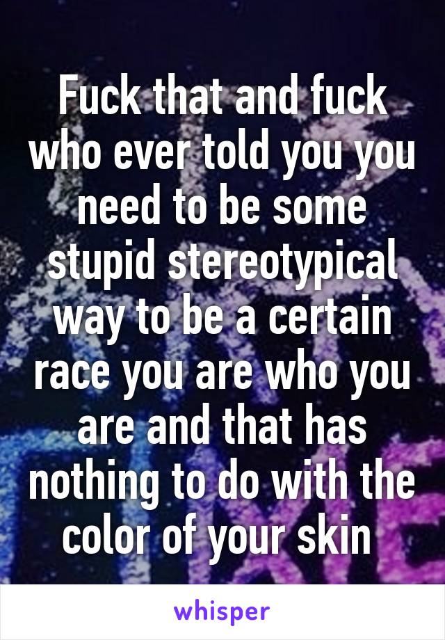 Fuck that and fuck who ever told you you need to be some stupid stereotypical way to be a certain race you are who you are and that has nothing to do with the color of your skin 