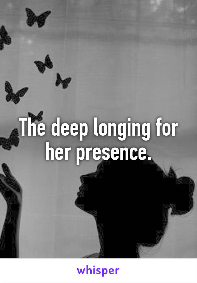 The deep longing for her presence.