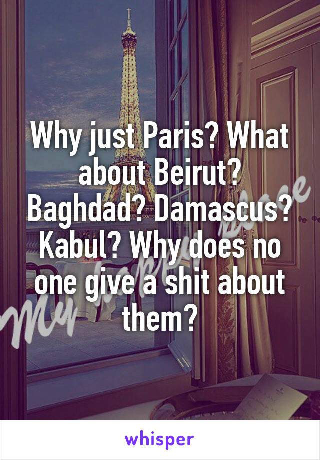 Why just Paris? What about Beirut? Baghdad? Damascus? Kabul? Why does no one give a shit about them?
