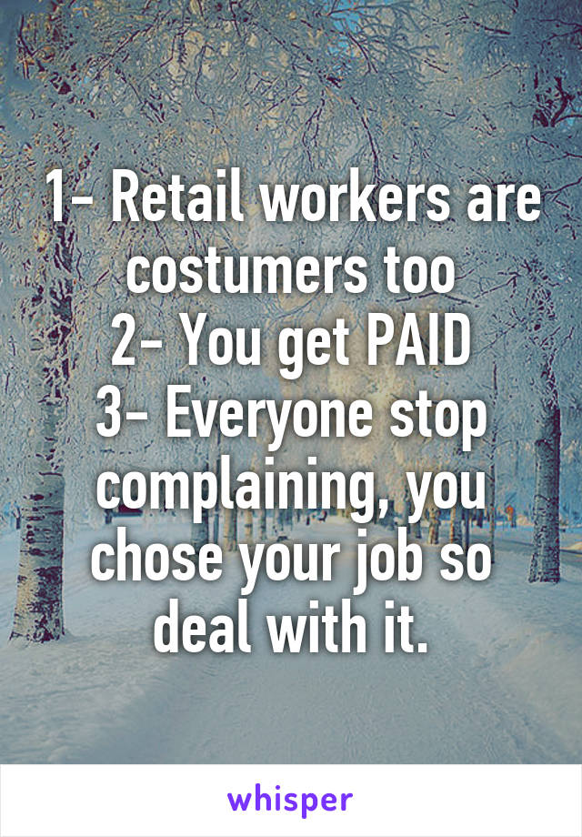 1- Retail workers are costumers too
2- You get PAID
3- Everyone stop complaining, you chose your job so deal with it.