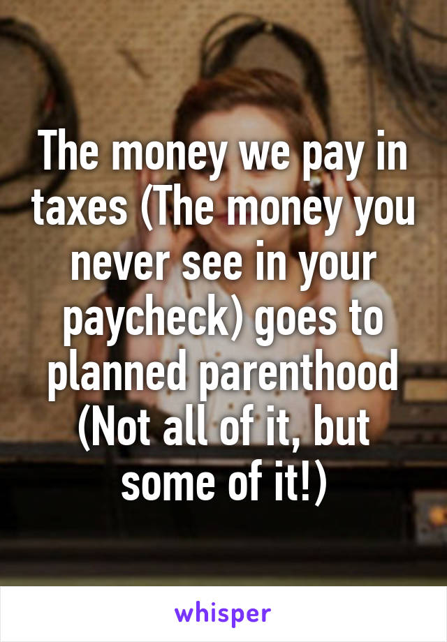 The money we pay in taxes (The money you never see in your paycheck) goes to planned parenthood (Not all of it, but some of it!)