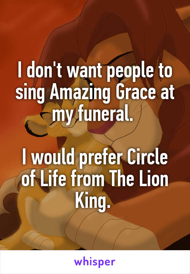 I don't want people to sing Amazing Grace at my funeral. 

I would prefer Circle of Life from The Lion King. 