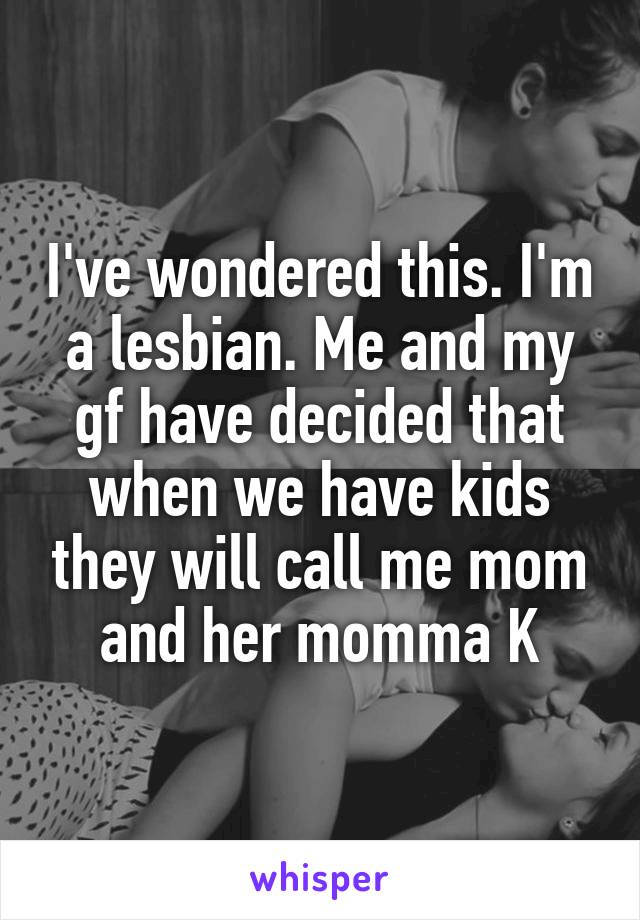 I've wondered this. I'm a lesbian. Me and my gf have decided that when we have kids they will call me mom and her momma K