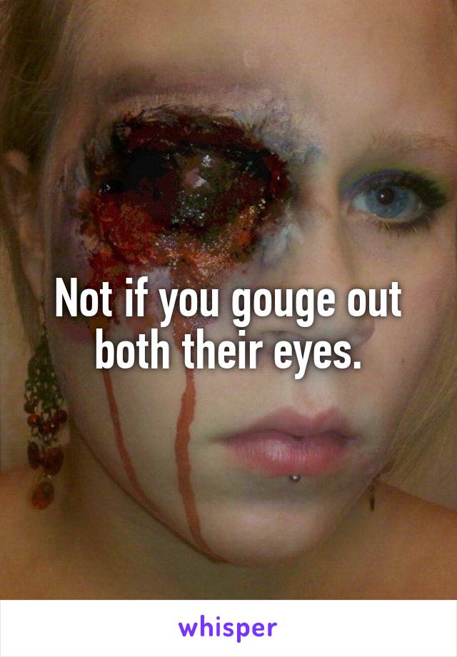 Not if you gouge out both their eyes.