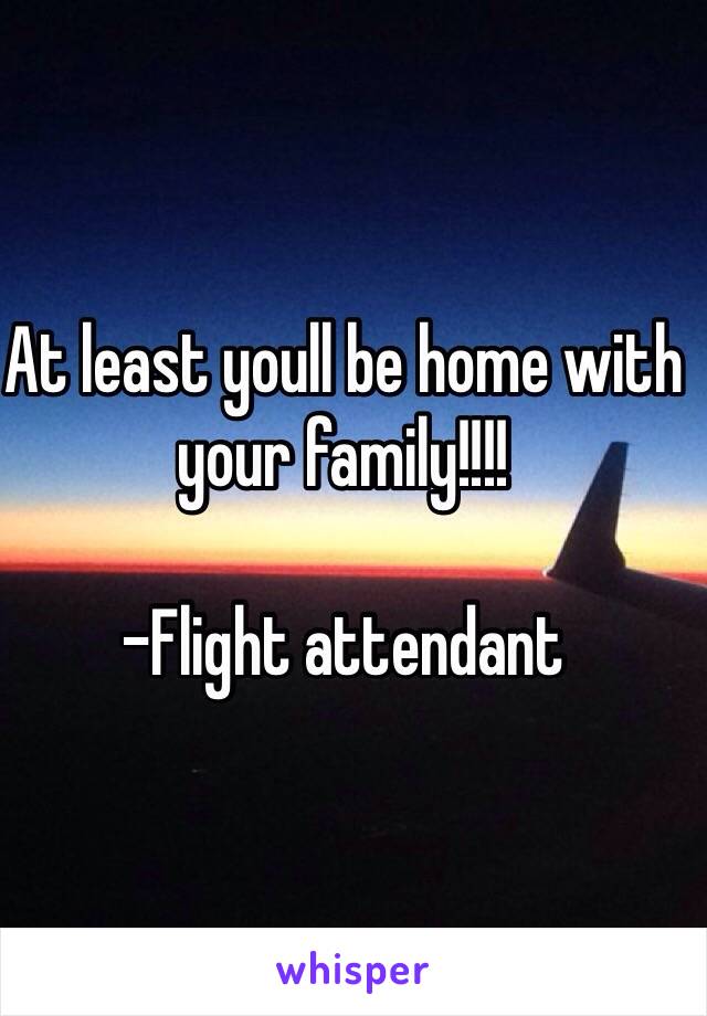 At least youll be home with your family!!!!

-Flight attendant