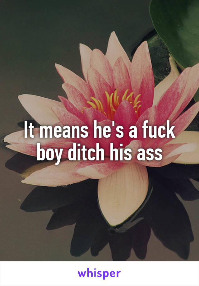 It means he's a fuck boy ditch his ass