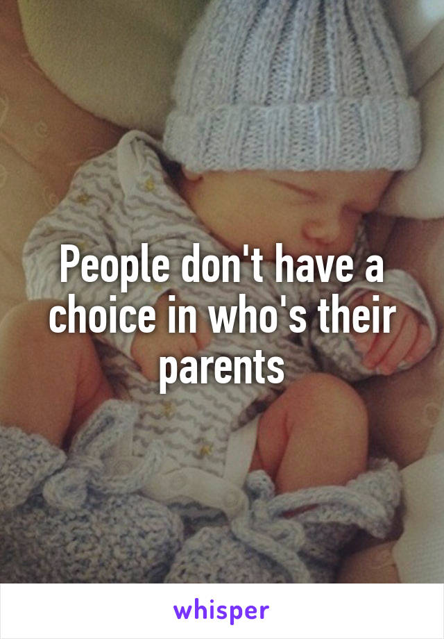 People don't have a choice in who's their parents