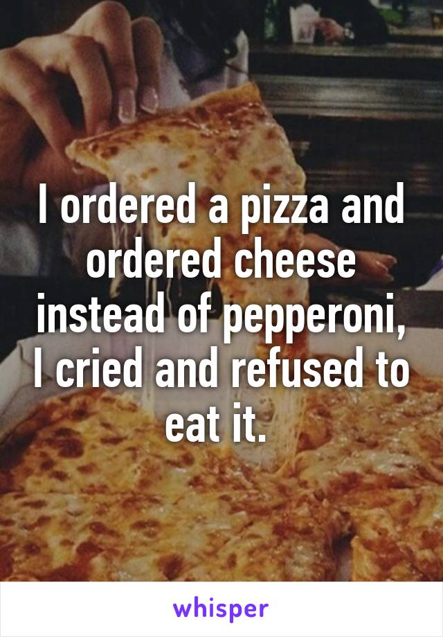 I ordered a pizza and ordered cheese instead of pepperoni, I cried and refused to eat it. 