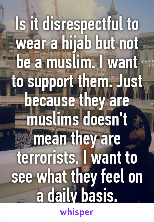 Is it disrespectful to wear a hijab but not be a muslim. I want to support them. Just because they are muslims doesn't mean they are terrorists. I want to see what they feel on a daily basis.