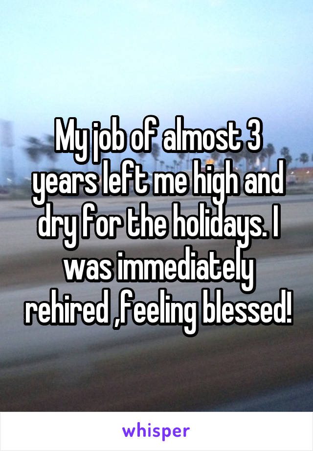 My job of almost 3 years left me high and dry for the holidays. I was immediately rehired ,feeling blessed!