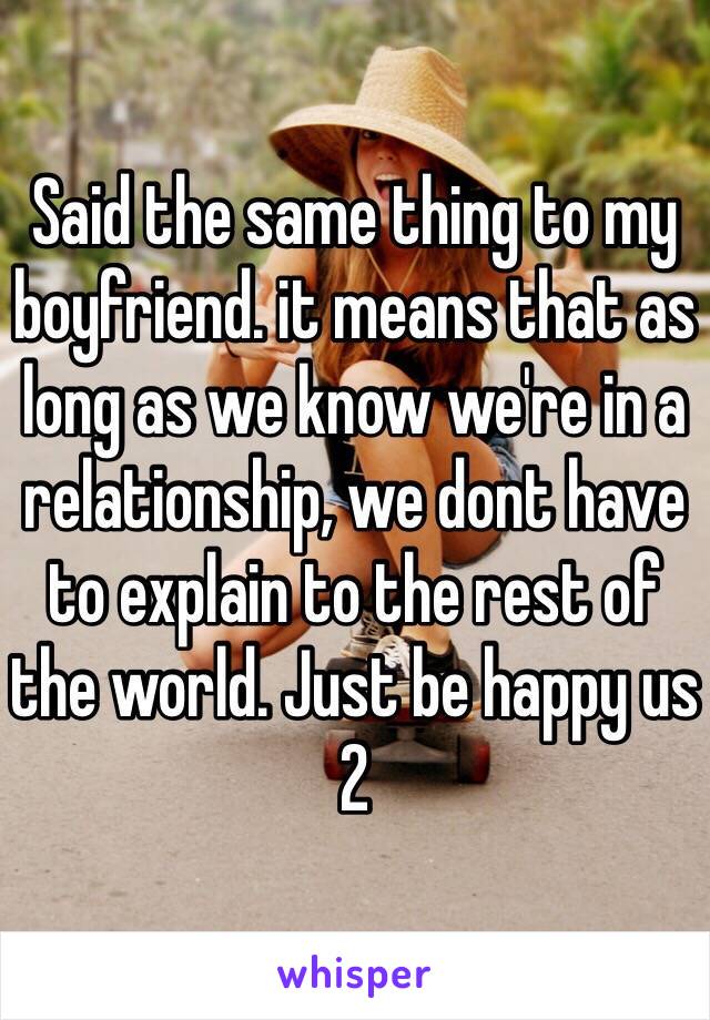 Said the same thing to my boyfriend. it means that as long as we know we're in a relationship, we dont have to explain to the rest of the world. Just be happy us 2