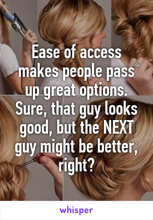 Ease of access makes people pass up great options. Sure, that guy looks good, but the NEXT guy might be better, right?
