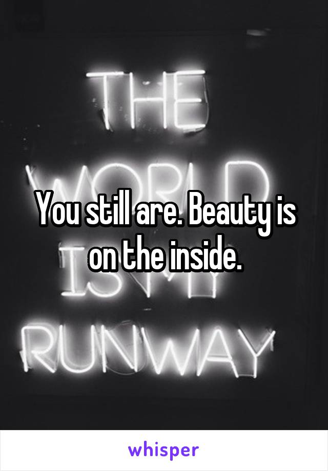 You still are. Beauty is on the inside.