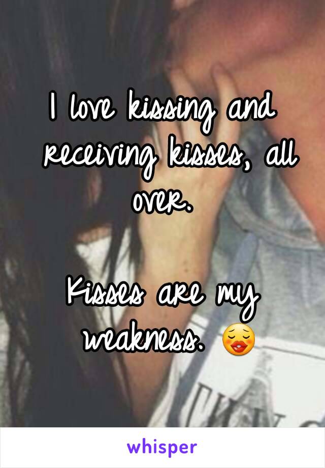 I love kissing and receiving kisses, all over. 

Kisses are my weakness. 😗