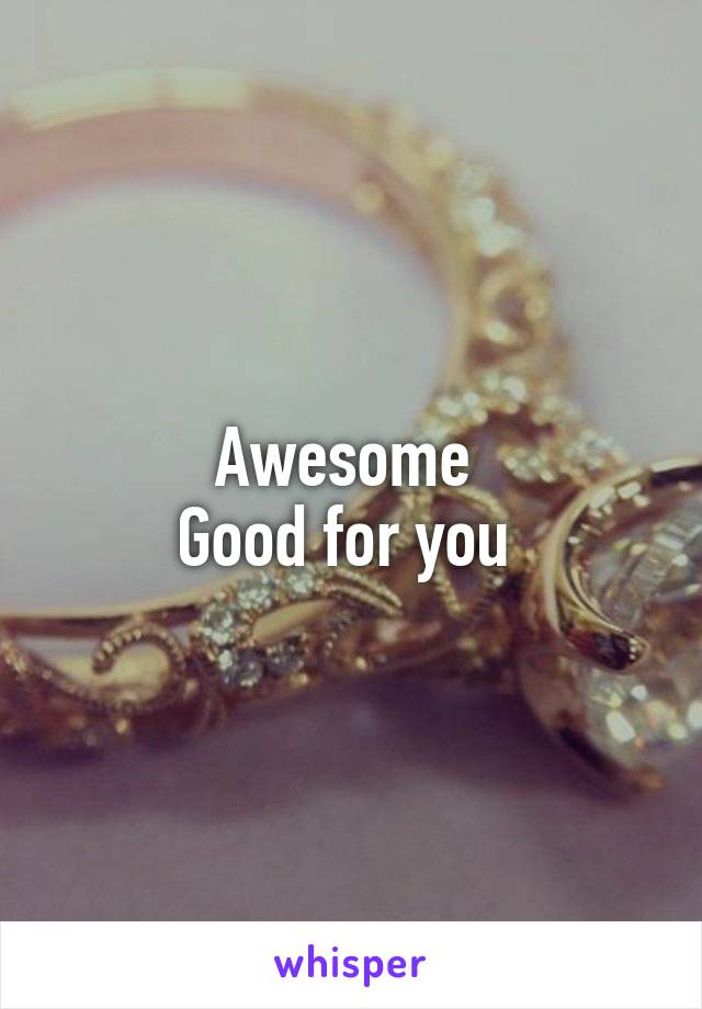 Awesome 
Good for you 