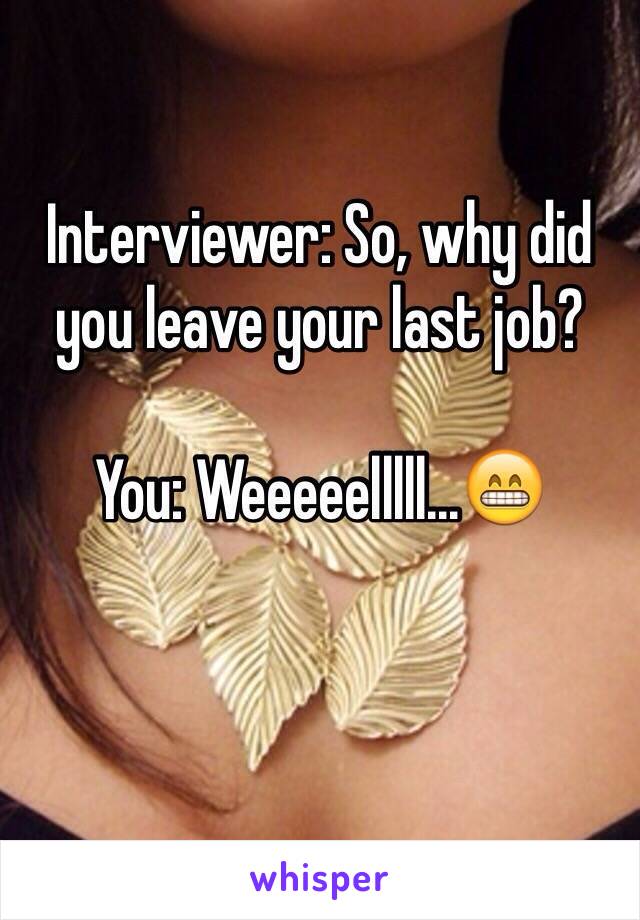 Interviewer: So, why did you leave your last job?

You: Weeeeelllll...😁

