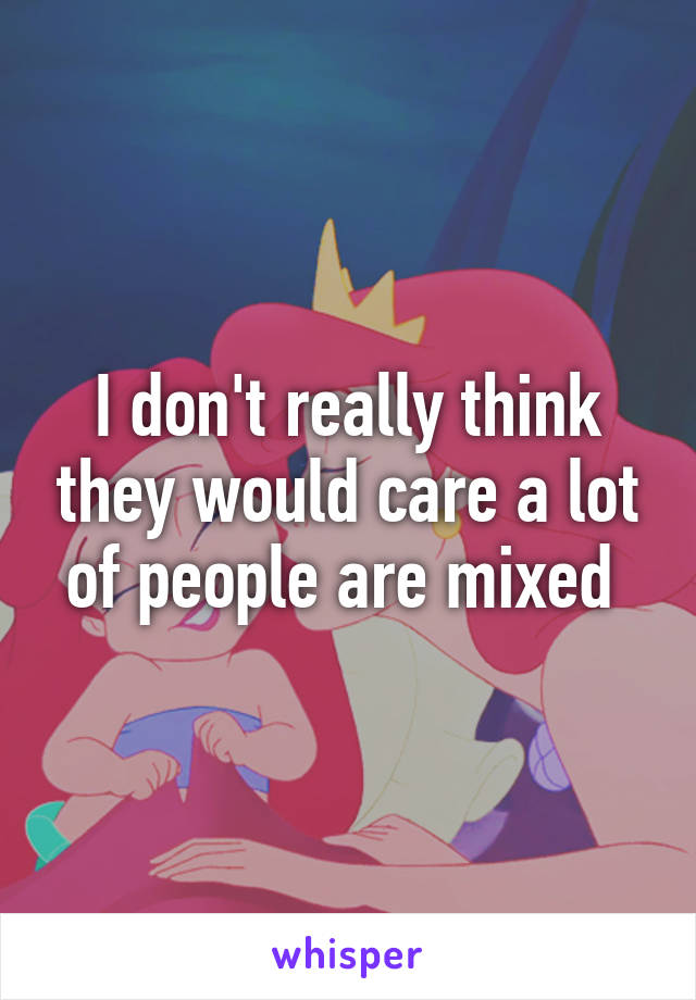 I don't really think they would care a lot of people are mixed 