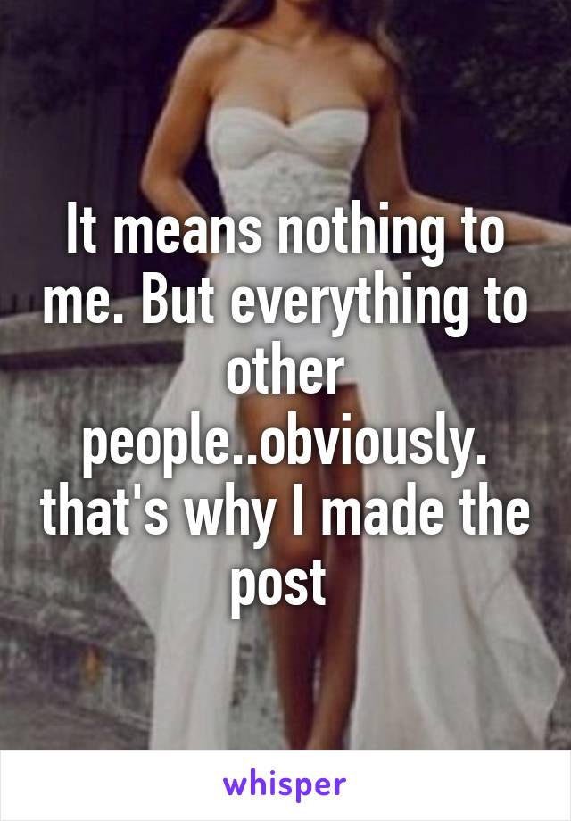 It means nothing to me. But everything to other people..obviously. that's why I made the post 