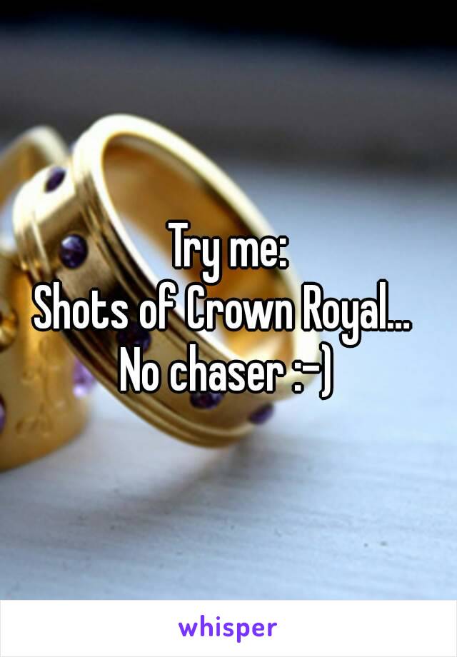 Try me:
Shots of Crown Royal… 
No chaser :-)