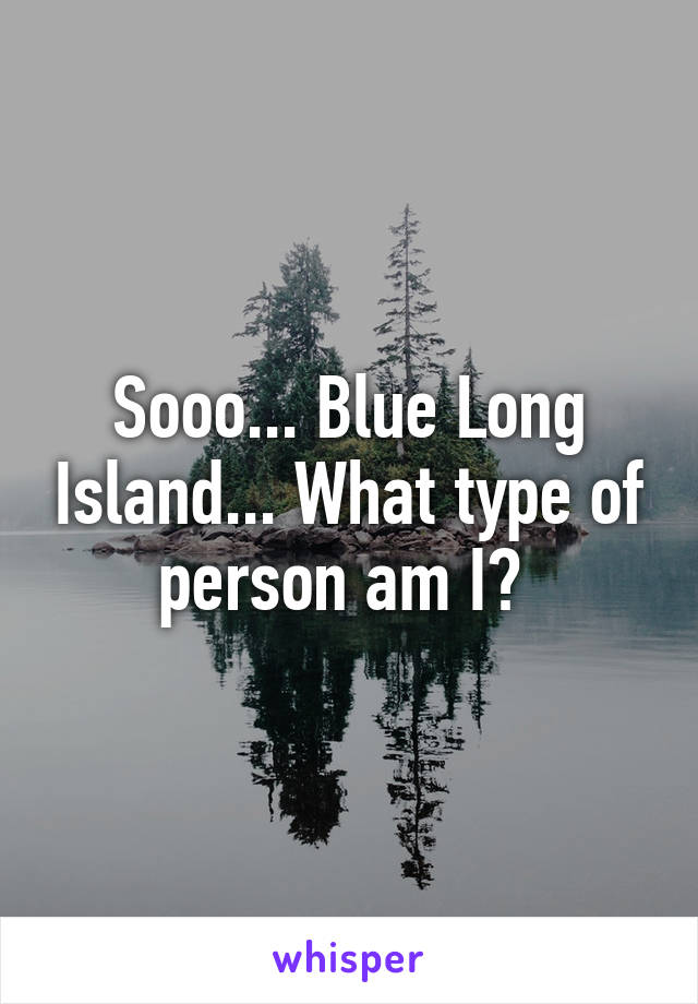 Sooo... Blue Long Island... What type of person am I? 