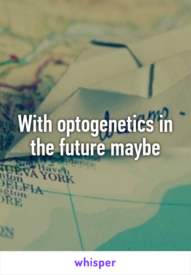 With optogenetics in the future maybe